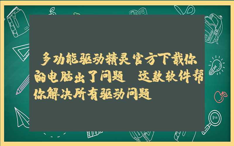 多功能驱动精灵官方下载你的电脑出了问题？这款软件帮你解决所有驱动问题