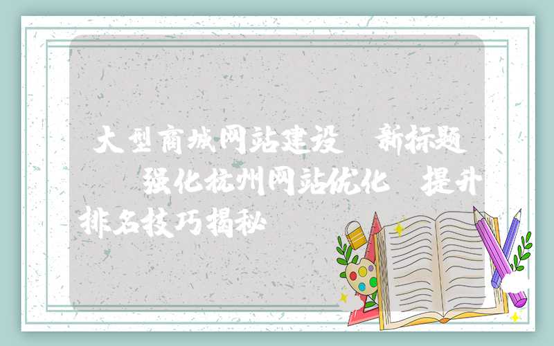 大型商城网站建设：新标题: 强化杭州网站优化，提升排名技巧揭秘