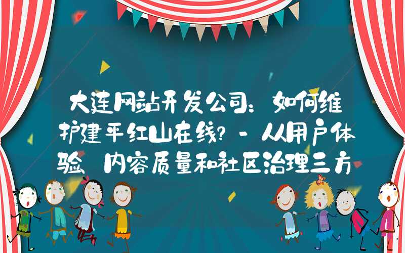 大连网站开发公司：如何维护建平红山在线？-从用户体验、内容质量和社区治理三方面出发