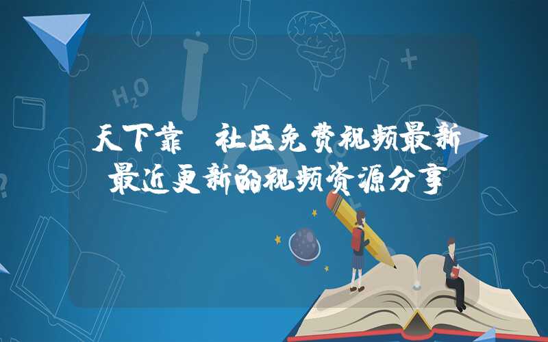 天下靠前社区免费视频最新（最近更新的视频资源分享）