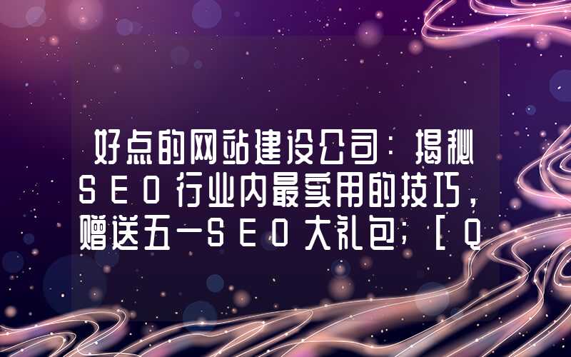 好点的网站建设公司：揭秘SEO行业内最实用的技巧，赠送五一SEO大礼包