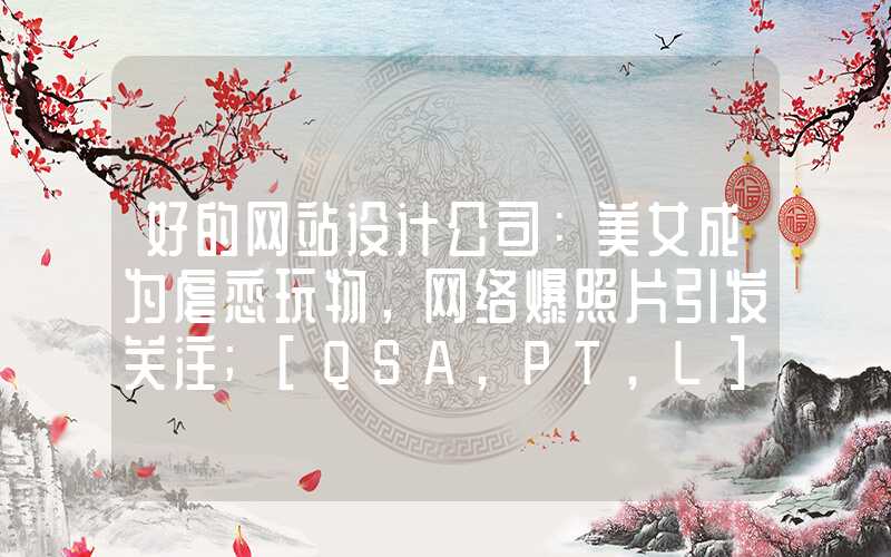 好的网站设计公司：美女成为虐恋玩物，网络爆照片引发关注