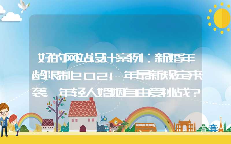 好的网站设计案例：新婚年龄限制2021年最新规定来袭，年轻人婚姻自由受挑战？