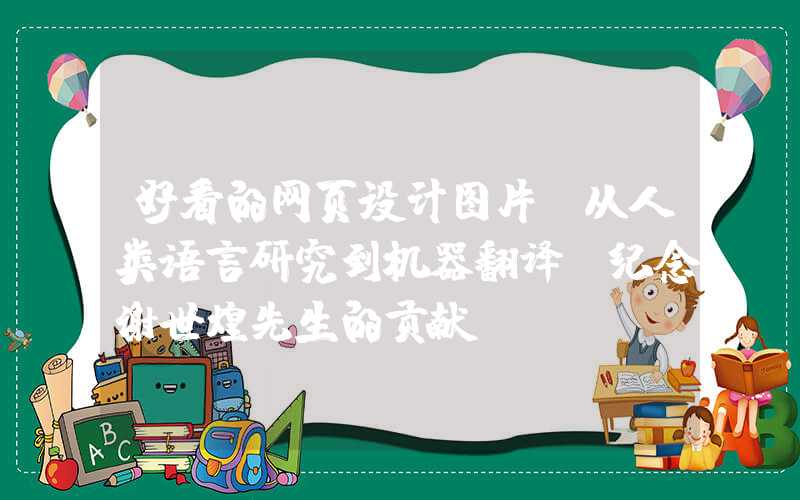 好看的网页设计图片：从人类语言研究到机器翻译：纪念谢世煌先生的贡献