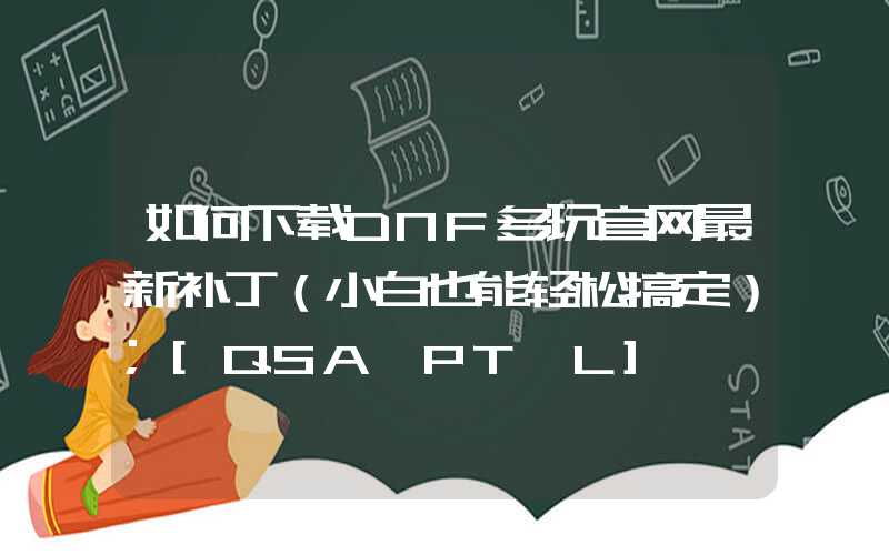 如何下载DNF多玩官网最新补丁（小白也能轻松搞定）