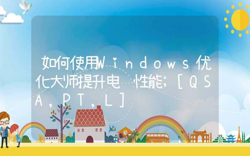 如何使用Windows优化大师提升电脑性能