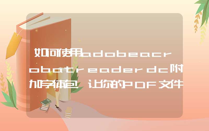 如何使用adobeacrobatreaderdc附加字体包，让你的PDF文件排版更加美观