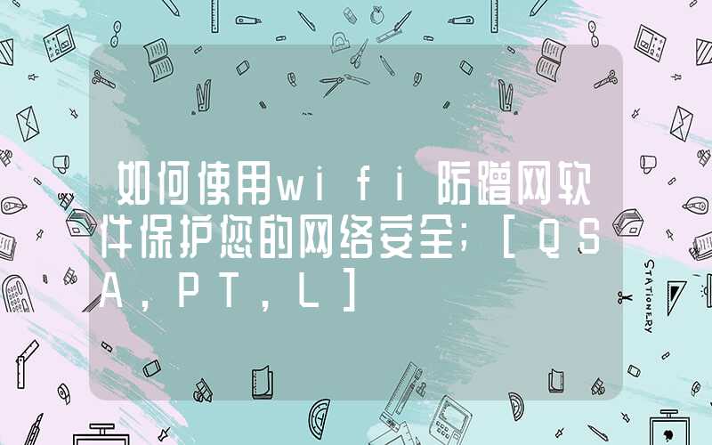 如何使用wifi防蹭网软件保护您的网络安全