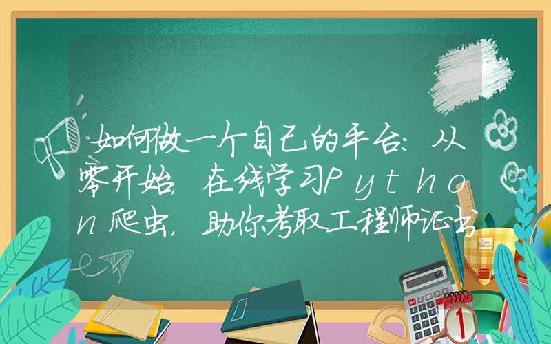 如何做一个自己的平台：从零开始，在线学习Python爬虫，助你考取工程师证书