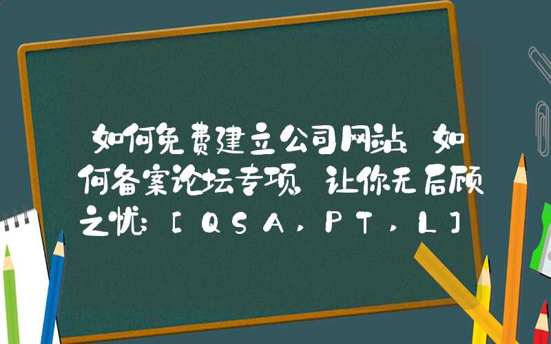 如何免费建立公司网站：如何备案论坛专项，让你无后顾之忧