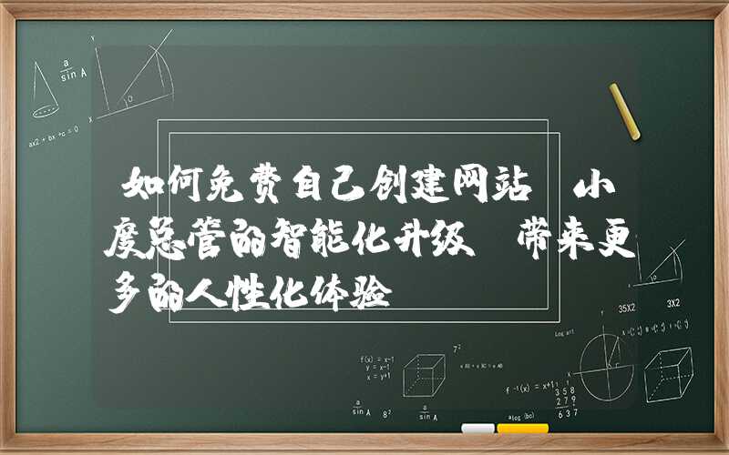 如何免费自己创建网站：小度总管的智能化升级，带来更多的人性化体验