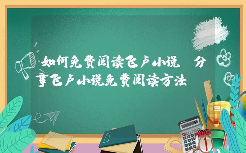 如何免费阅读飞卢小说（分享飞卢小说免费阅读方法）