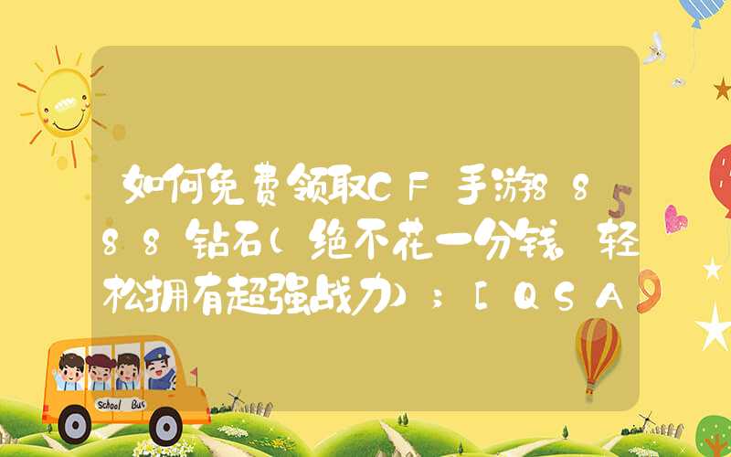 如何免费领取CF手游8888钻石（绝不花一分钱，轻松拥有超强战力）