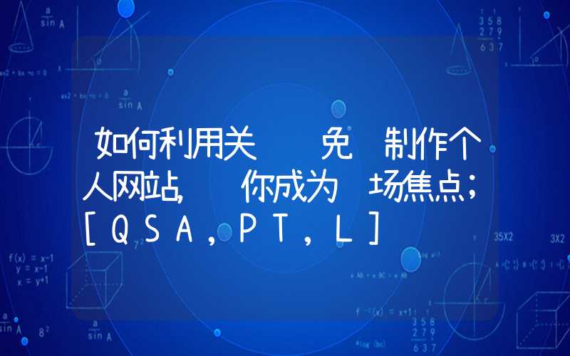 如何利用关键词免费制作个人网站，让你成为职场焦点