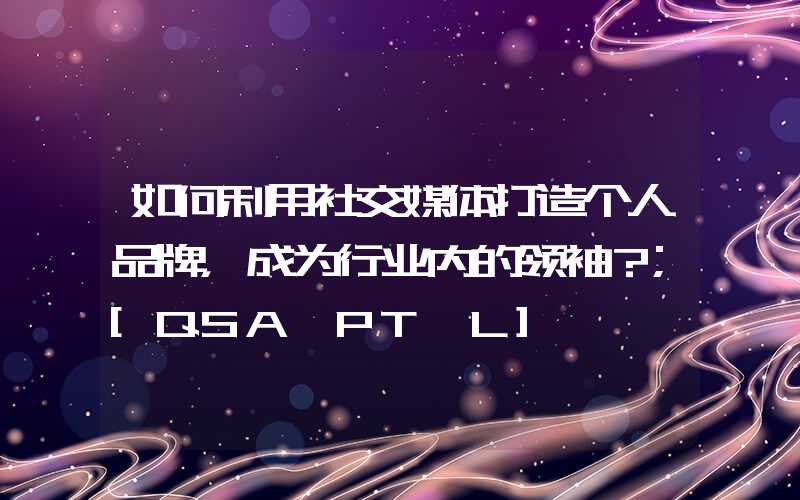 如何利用社交媒体打造个人品牌，成为行业内的领袖？