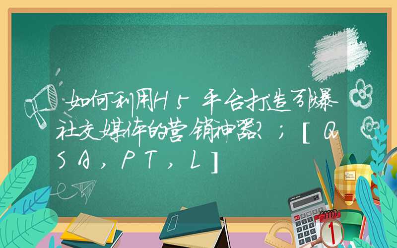 如何利用H5平台打造引爆社交媒体的营销神器？