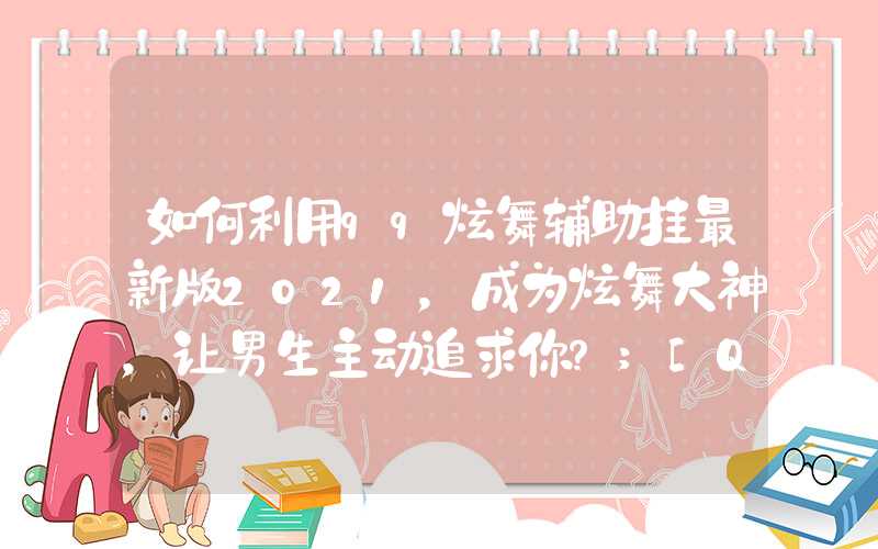 如何利用qq炫舞辅助挂最新版2021，成为炫舞大神，让男生主动追求你？