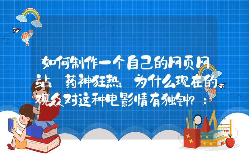 如何制作一个自己的网页网站：药神狂热：为什么现在的观众对这种电影情有独钟？