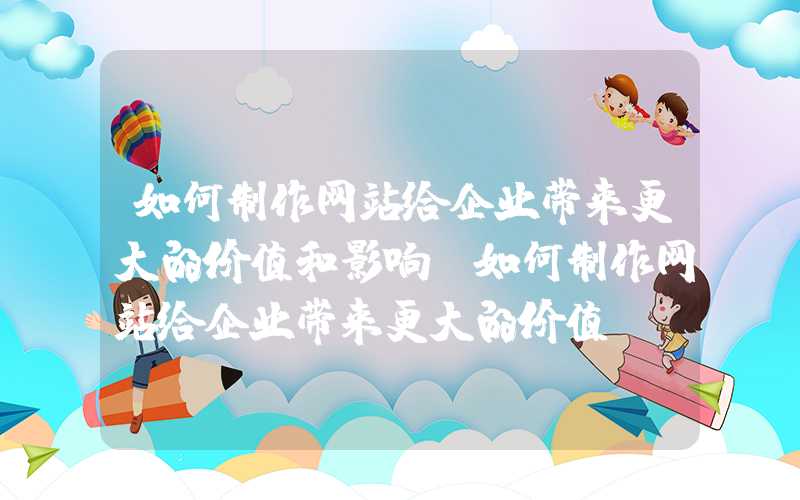 如何制作网站给企业带来更大的价值和影响-如何制作网站给企业带来更大的价值