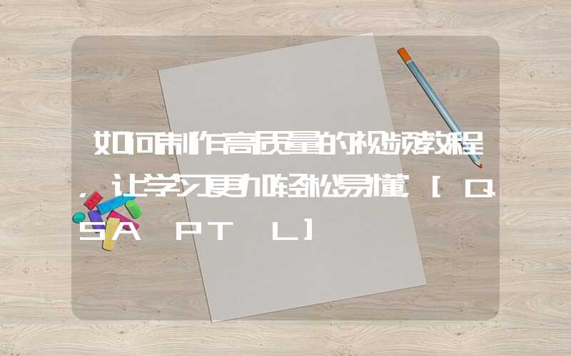 如何制作高质量的视频教程，让学习更加轻松易懂