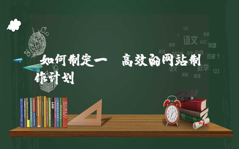 如何制定一份高效的网站制作计划？