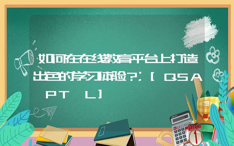 如何在在线教育平台上打造出色的学习体验？