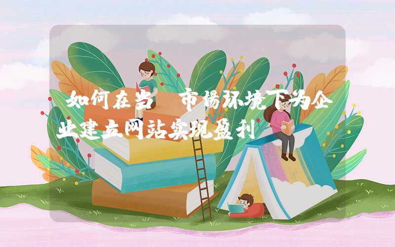 如何在当前市场环境下为企业建立网站实现盈利