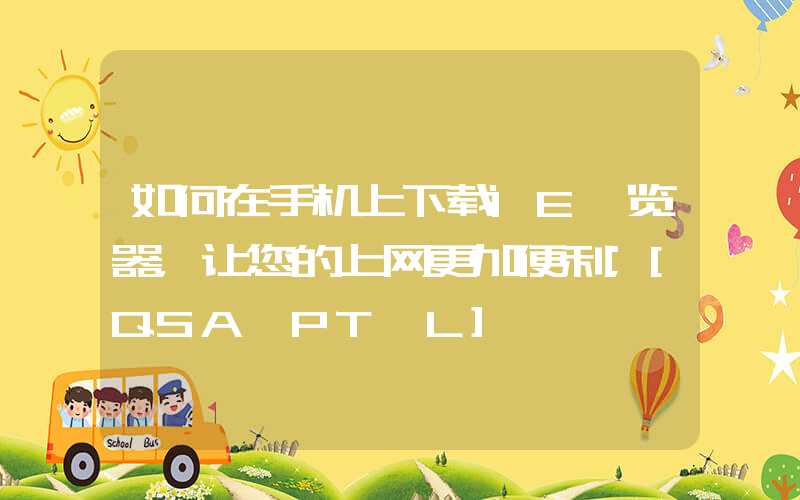 如何在手机上下载IE浏览器，让您的上网更加便利