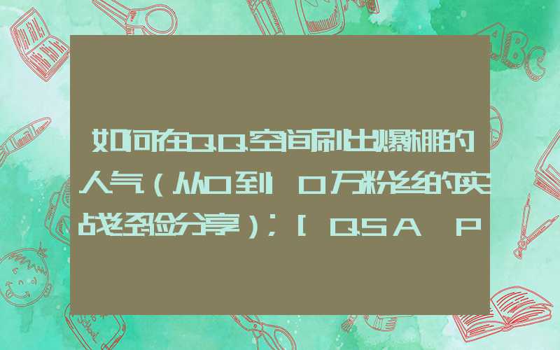 如何在QQ空间刷出爆棚的人气（从0到10万粉丝的实战经验分享）