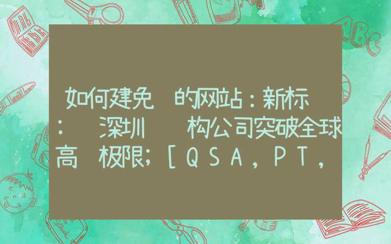 如何建免费的网站：新标题: 深圳钢结构公司突破全球高耸极限