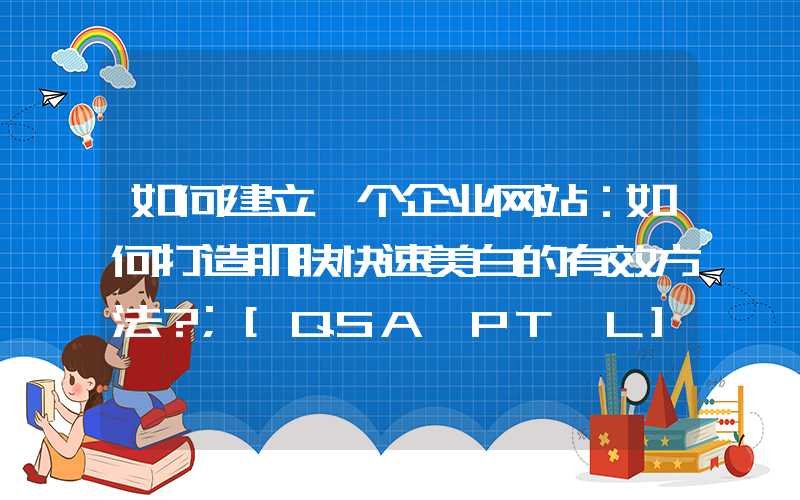 如何建立一个企业网站：如何打造肌肤快速美白的有效方法？