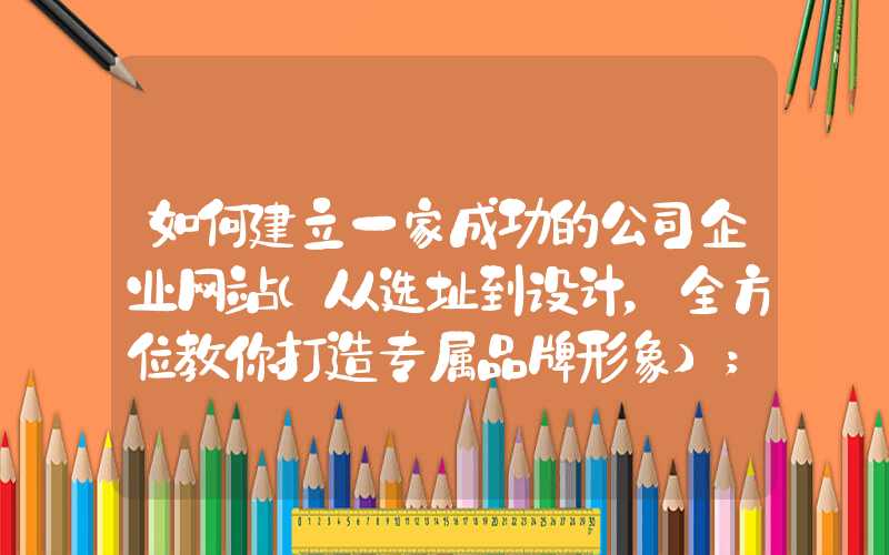 如何建立一家成功的公司企业网站（从选址到设计，全方位教你打造专属品牌形象）