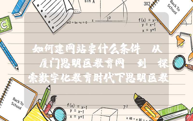 如何建网站要什么条件：从“厦门思明区教育网”到“探索数字化教育时代下思明区教育的新出路”