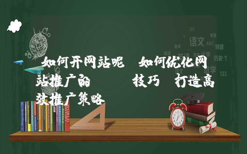 如何开网站呢：如何优化网站推广的SEO技巧，打造高效推广策略！