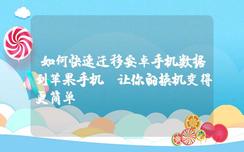 如何快速迁移安卓手机数据到苹果手机，让你的换机变得更简单？