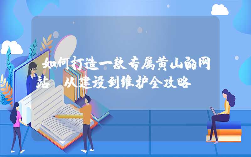 如何打造一款专属黄山的网站（从建设到维护全攻略）