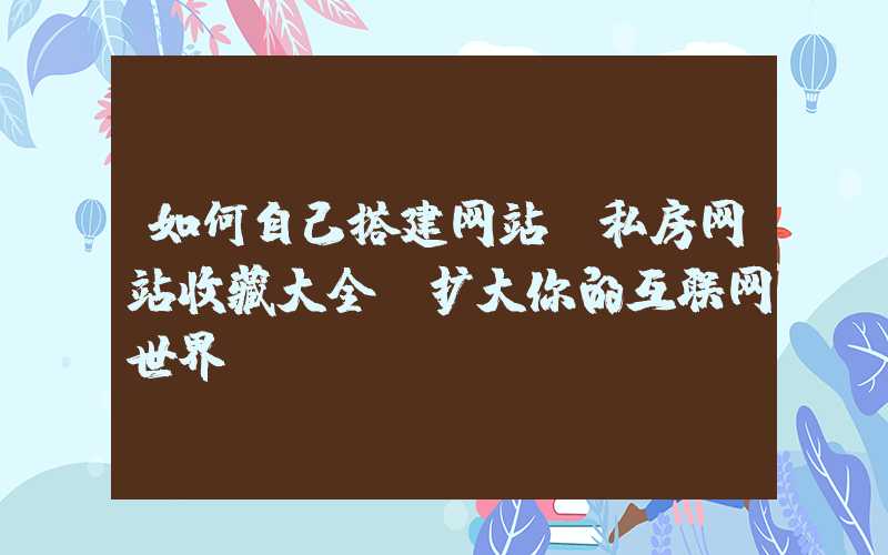 如何自己搭建网站：私房网站收藏大全，扩大你的互联网世界