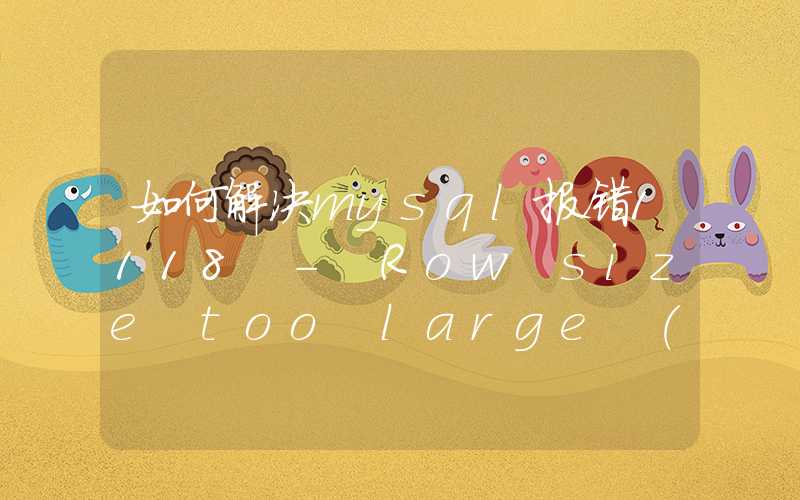 如何解决mysql报错1118 - Row size too large (＞ 8126). Changing some columns to TEXT or BLOB may help