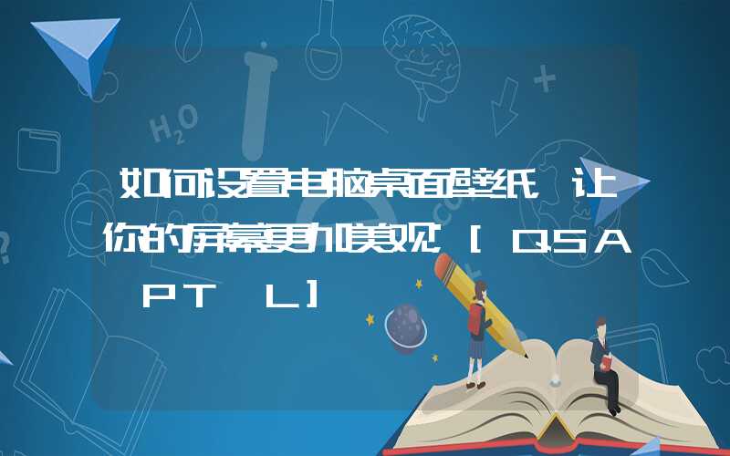 如何设置电脑桌面壁纸，让你的屏幕更加美观