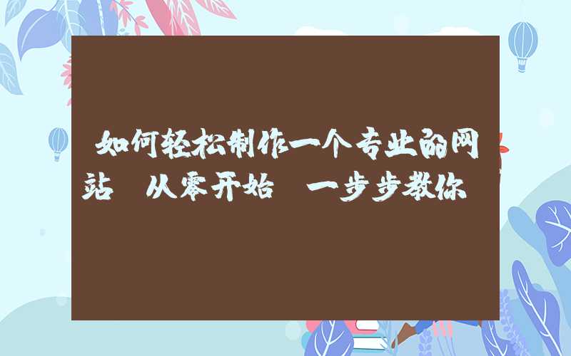 如何轻松制作一个专业的网站（从零开始，一步步教你）