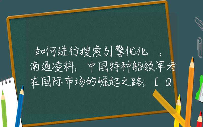 如何进行搜索引擎优化 ：南通凌科：中国特种船领军者在国际市场的崛起之路