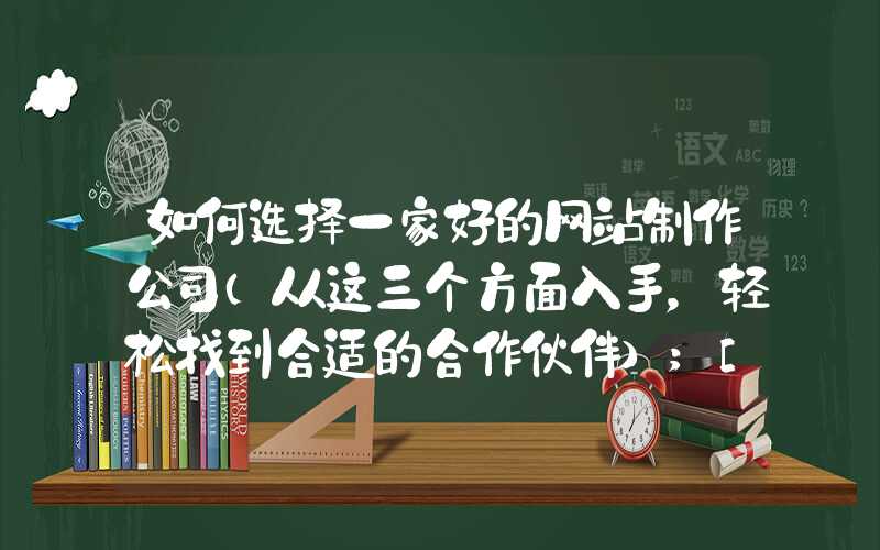 如何选择一家好的网站制作公司（从这三个方面入手，轻松找到合适的合作伙伴）