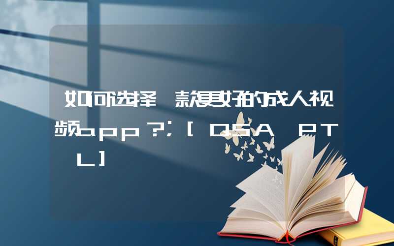 如何选择一款更好的成人视频app？