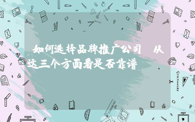 如何选择品牌推广公司（从这三个方面看是否靠谱）