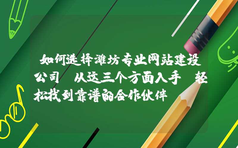 如何选择潍坊专业网站建设公司（从这三个方面入手，轻松找到靠谱的合作伙伴）