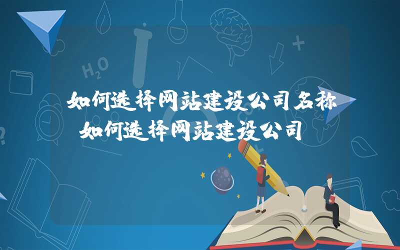 如何选择网站建设公司名称-如何选择网站建设公司？