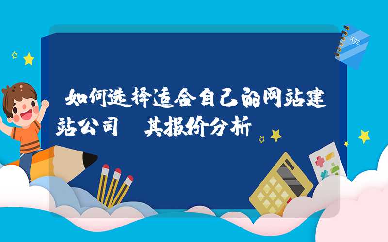 如何选择适合自己的网站建站公司及其报价分析