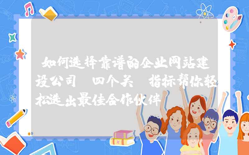 如何选择靠谱的企业网站建设公司（四个关键指标帮你轻松选出最佳合作伙伴）