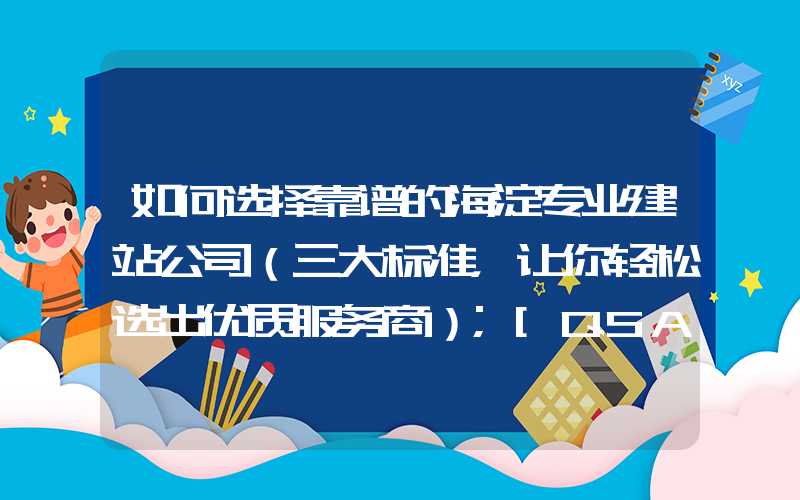 如何选择靠谱的海淀专业建站公司（三大标准，让你轻松选出优质服务商）