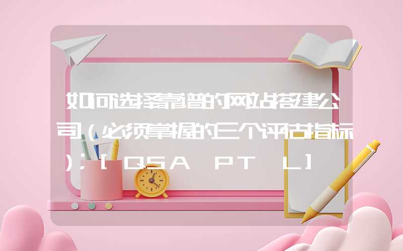 如何选择靠谱的网站搭建公司（必须掌握的三个评估指标）